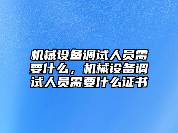 機(jī)械設(shè)備調(diào)試人員需要什么，機(jī)械設(shè)備調(diào)試人員需要什么證書