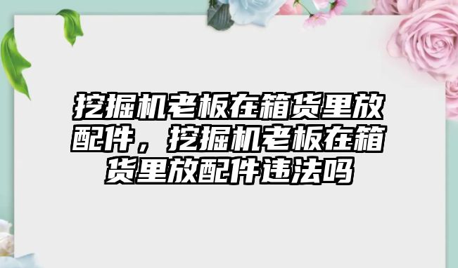 挖掘機老板在箱貨里放配件，挖掘機老板在箱貨里放配件違法嗎