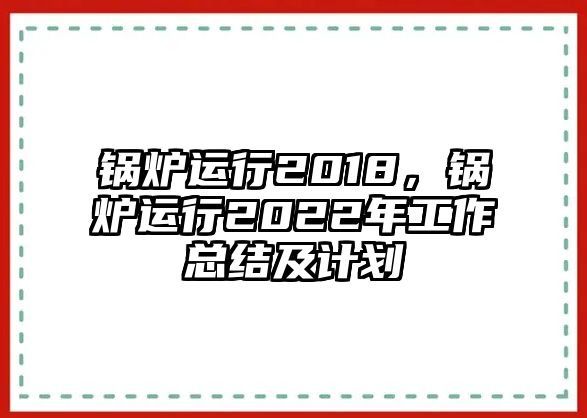 鍋爐運(yùn)行2018，鍋爐運(yùn)行2022年工作總結(jié)及計(jì)劃