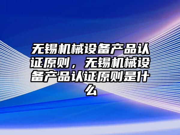 無錫機械設備產品認證原則，無錫機械設備產品認證原則是什么