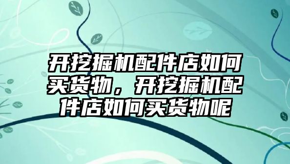 開挖掘機配件店如何買貨物，開挖掘機配件店如何買貨物呢