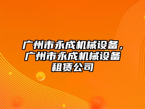 廣州市永成機械設備，廣州市永成機械設備租賃公司