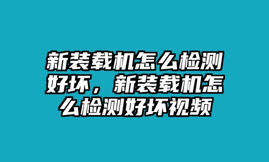 新裝載機怎么檢測好壞，新裝載機怎么檢測好壞視頻