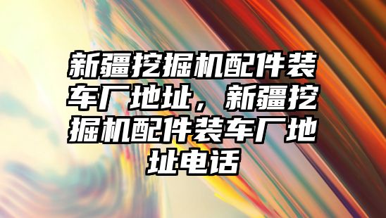 新疆挖掘機(jī)配件裝車廠地址，新疆挖掘機(jī)配件裝車廠地址電話