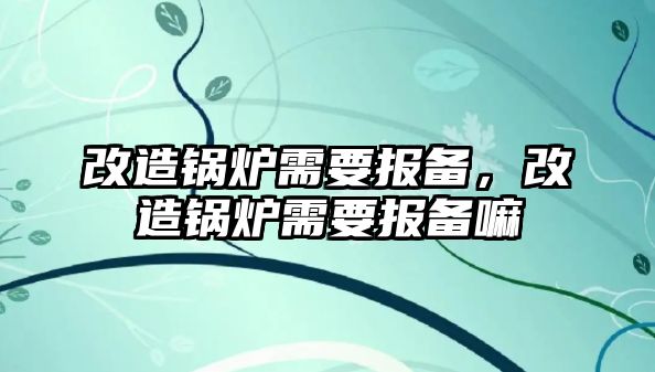 改造鍋爐需要報備，改造鍋爐需要報備嘛