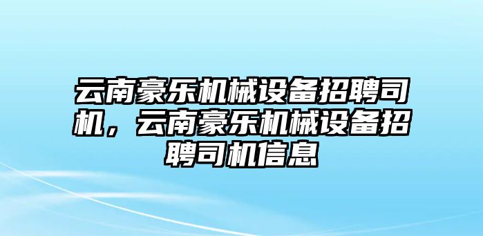 云南豪樂機械設備招聘司機，云南豪樂機械設備招聘司機信息