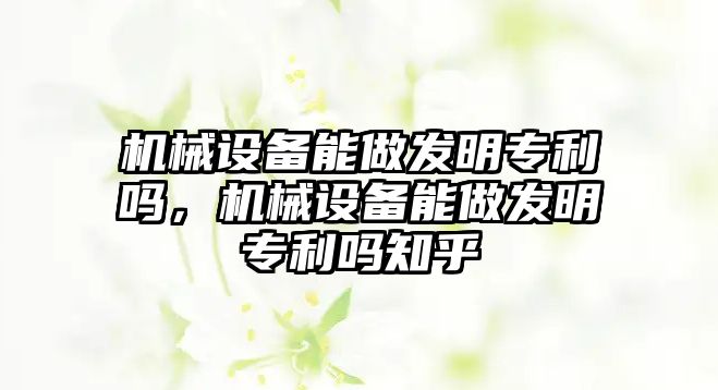 機械設備能做發明專利嗎，機械設備能做發明專利嗎知乎