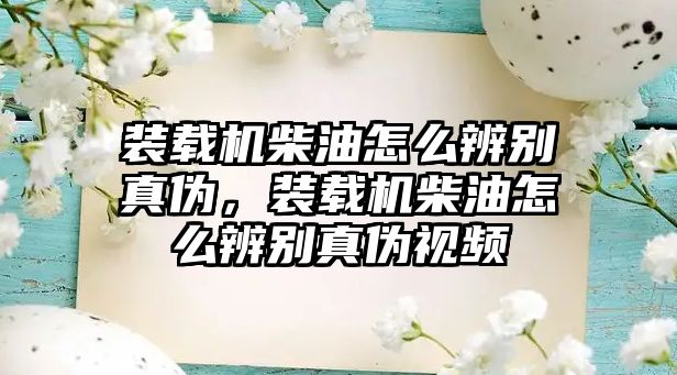 裝載機柴油怎么辨別真偽，裝載機柴油怎么辨別真偽視頻