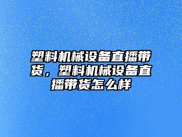 塑料機械設備直播帶貨，塑料機械設備直播帶貨怎么樣