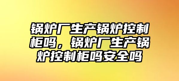 鍋爐廠生產鍋爐控制柜嗎，鍋爐廠生產鍋爐控制柜嗎安全嗎