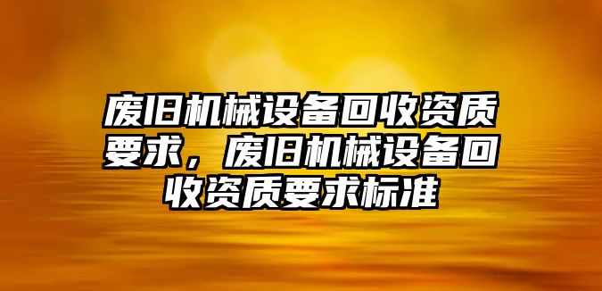 廢舊機械設備回收資質要求，廢舊機械設備回收資質要求標準