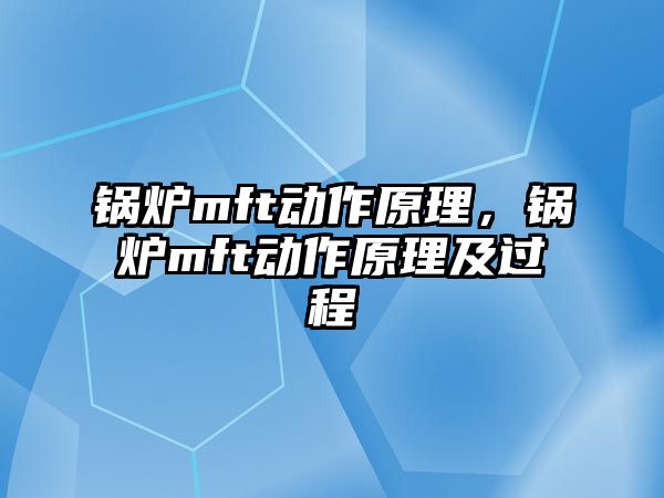 鍋爐mft動作原理，鍋爐mft動作原理及過程