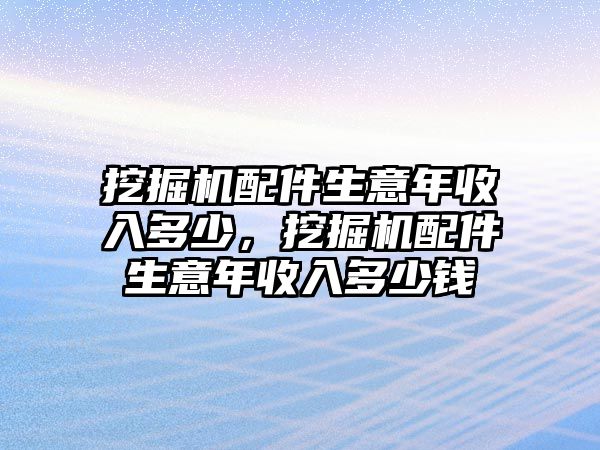 挖掘機配件生意年收入多少，挖掘機配件生意年收入多少錢