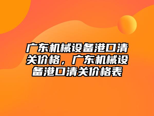 廣東機械設備港口清關價格，廣東機械設備港口清關價格表