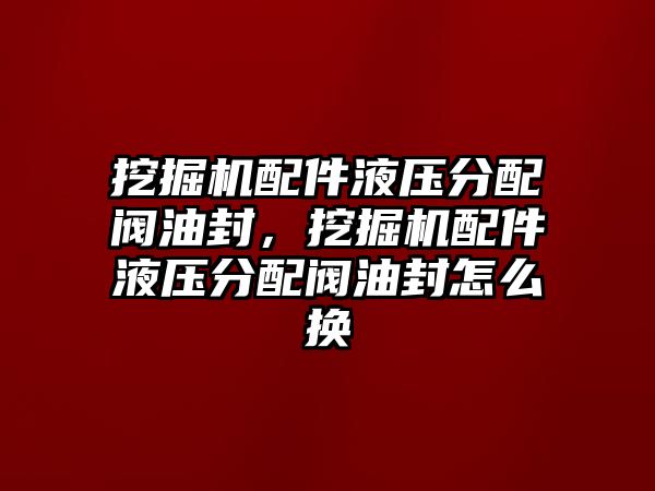 挖掘機配件液壓分配閥油封，挖掘機配件液壓分配閥油封怎么換