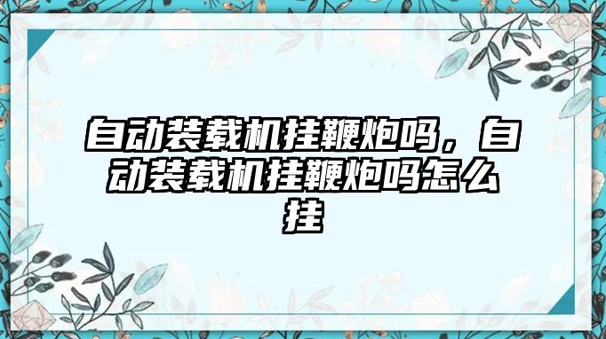 自動裝載機掛鞭炮嗎，自動裝載機掛鞭炮嗎怎么掛