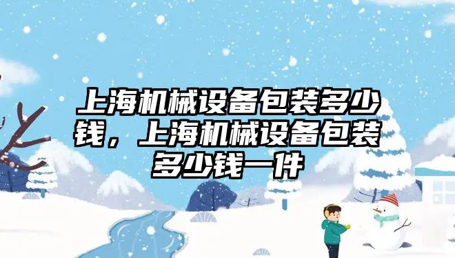 上海機械設備包裝多少錢，上海機械設備包裝多少錢一件