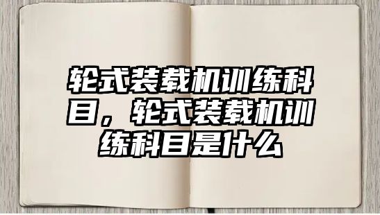 輪式裝載機訓練科目，輪式裝載機訓練科目是什么