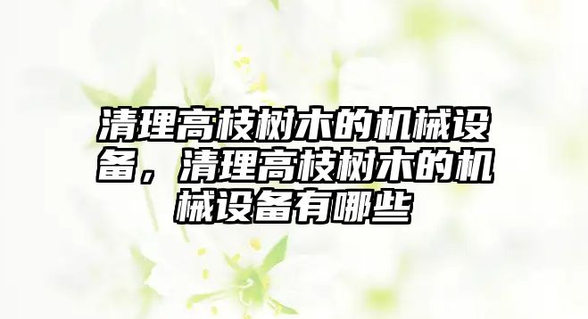 清理高枝樹木的機械設(shè)備，清理高枝樹木的機械設(shè)備有哪些