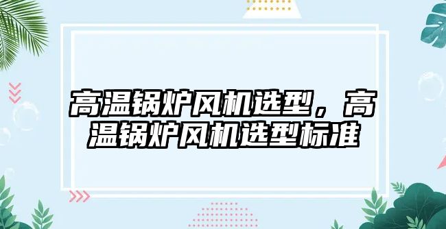 高溫鍋爐風機選型，高溫鍋爐風機選型標準