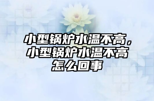 小型鍋爐水溫不高，小型鍋爐水溫不高怎么回事