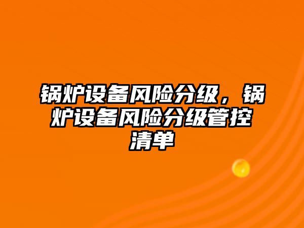 鍋爐設(shè)備風(fēng)險分級，鍋爐設(shè)備風(fēng)險分級管控清單