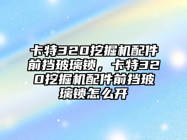 卡特320挖掘機配件前擋玻璃鎖，卡特320挖掘機配件前擋玻璃鎖怎么開