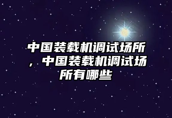 中國裝載機調試場所，中國裝載機調試場所有哪些