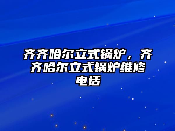 齊齊哈爾立式鍋爐，齊齊哈爾立式鍋爐維修電話