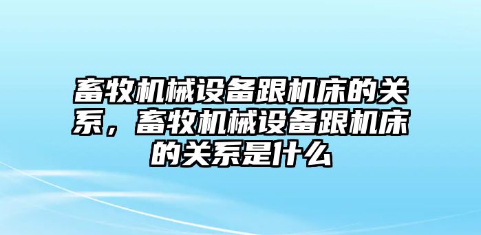 畜牧機(jī)械設(shè)備跟機(jī)床的關(guān)系，畜牧機(jī)械設(shè)備跟機(jī)床的關(guān)系是什么