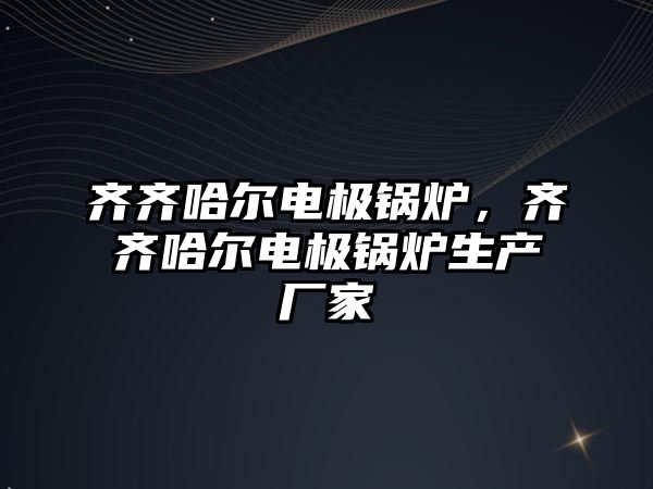 齊齊哈爾電極鍋爐，齊齊哈爾電極鍋爐生產廠家