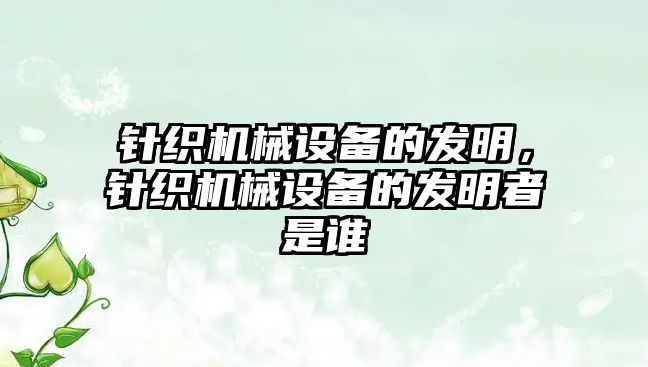 針織機(jī)械設(shè)備的發(fā)明，針織機(jī)械設(shè)備的發(fā)明者是誰