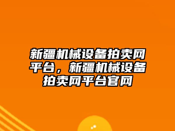 新疆機械設備拍賣網平臺，新疆機械設備拍賣網平臺官網