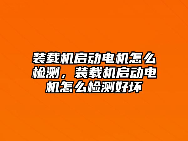 裝載機啟動電機怎么檢測，裝載機啟動電機怎么檢測好壞