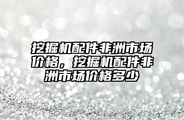 挖掘機配件非洲市場價格，挖掘機配件非洲市場價格多少