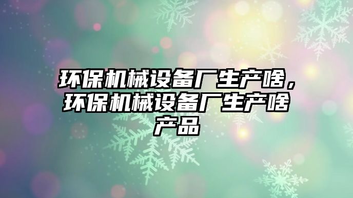 環(huán)保機械設備廠生產啥，環(huán)保機械設備廠生產啥產品