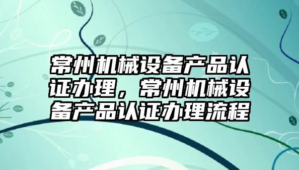 常州機械設備產品認證辦理，常州機械設備產品認證辦理流程