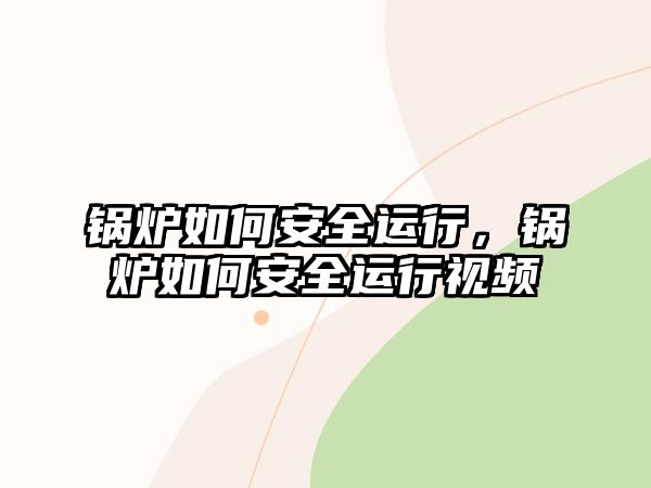 鍋爐如何安全運行，鍋爐如何安全運行視頻