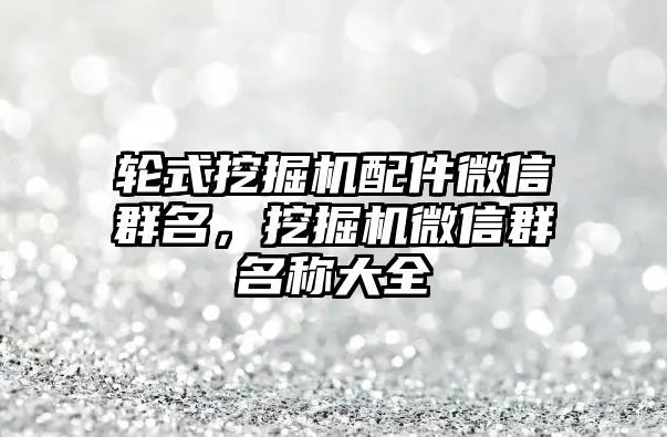 輪式挖掘機配件微信群名，挖掘機微信群名稱大全