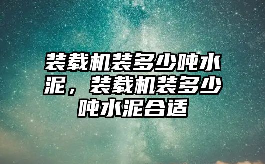 裝載機裝多少噸水泥，裝載機裝多少噸水泥合適