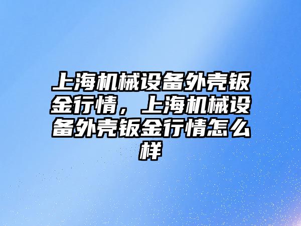 上海機械設(shè)備外殼鈑金行情，上海機械設(shè)備外殼鈑金行情怎么樣