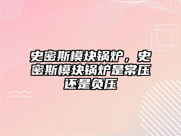 史密斯模塊鍋爐，史密斯模塊鍋爐是常壓還是負(fù)壓