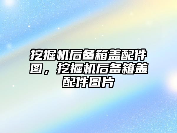 挖掘機后備箱蓋配件圖，挖掘機后備箱蓋配件圖片