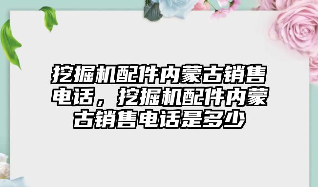 挖掘機配件內蒙古銷售電話，挖掘機配件內蒙古銷售電話是多少