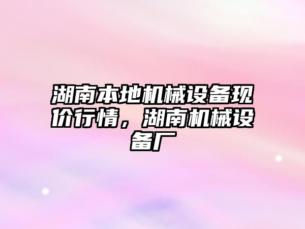 湖南本地機械設備現價行情，湖南機械設備廠