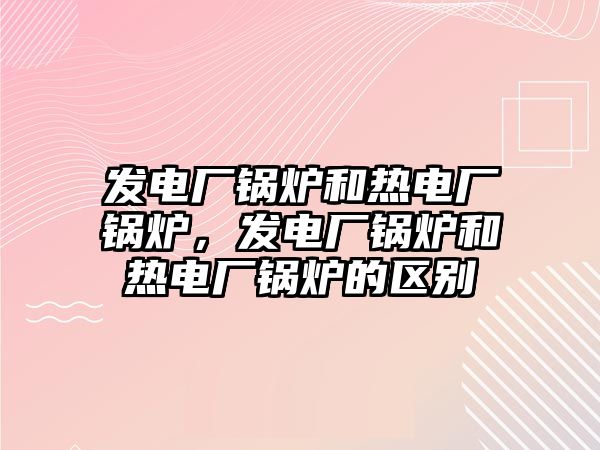 發電廠鍋爐和熱電廠鍋爐，發電廠鍋爐和熱電廠鍋爐的區別