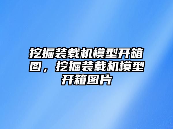 挖掘裝載機模型開箱圖，挖掘裝載機模型開箱圖片