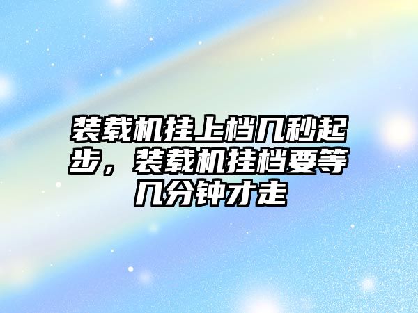 裝載機掛上檔幾秒起步，裝載機掛檔要等幾分鐘才走