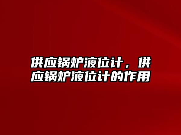 供應鍋爐液位計，供應鍋爐液位計的作用