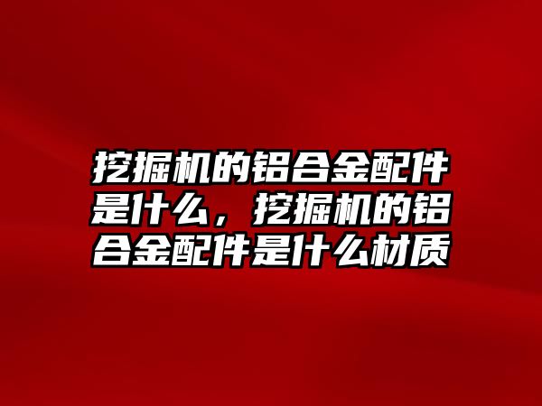 挖掘機的鋁合金配件是什么，挖掘機的鋁合金配件是什么材質